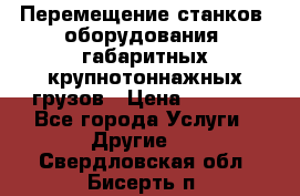 Перемещение станков, оборудования, габаритных крупнотоннажных грузов › Цена ­ 7 000 - Все города Услуги » Другие   . Свердловская обл.,Бисерть п.